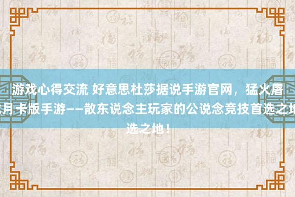 游戏心得交流 好意思杜莎据说手游官网，猛火屠龙月卡版手游——散东说念主玩家的公说念竞技首选之地！