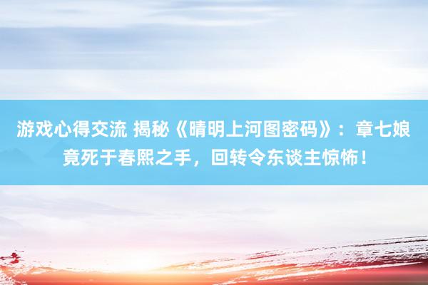 游戏心得交流 揭秘《晴明上河图密码》：章七娘竟死于春熙之手，回转令东谈主惊怖！