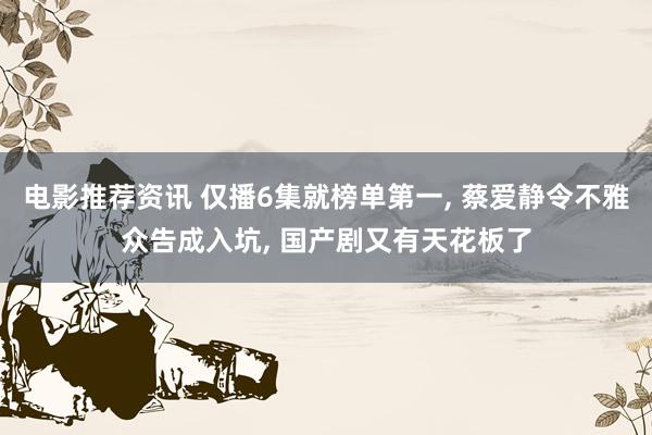 电影推荐资讯 仅播6集就榜单第一, 蔡爱静令不雅众告成入坑, 国产剧又有天花板了