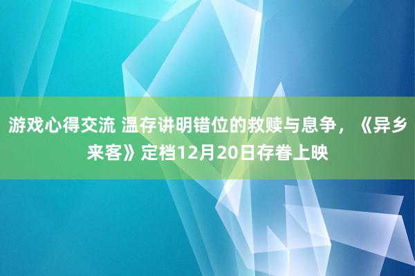 游戏心得交流 温存讲明错位的救赎与息争，《异乡来客》定档12月20日存眷上映