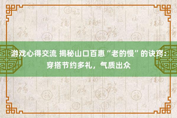 游戏心得交流 揭秘山口百惠“老的慢”的诀窍：穿搭节约多礼，气质出众