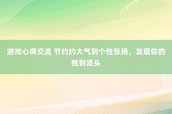 游戏心得交流 节约约大气到个性张扬，发现你的独到派头