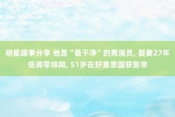 明星趣事分享 他是“最干净”的男演员, 娶妻27年低调零绯闻, 51岁在好意思国获影帝