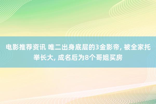 电影推荐资讯 唯二出身底层的3金影帝, 被全家托举长大, 成名后为8个哥姐买房