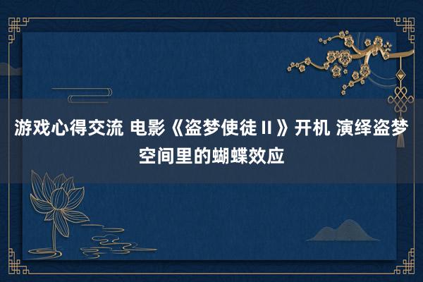 游戏心得交流 电影《盗梦使徒Ⅱ》开机 演绎盗梦空间里的蝴蝶效应