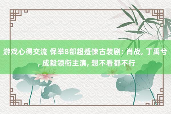 游戏心得交流 保举8部超蹙悚古装剧: 肖战, 丁禹兮 , 成毅领衔主演, 想不看都不行