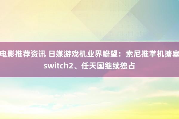 电影推荐资讯 日媒游戏机业界瞻望：索尼推掌机搪塞switch2、任天国继续独占