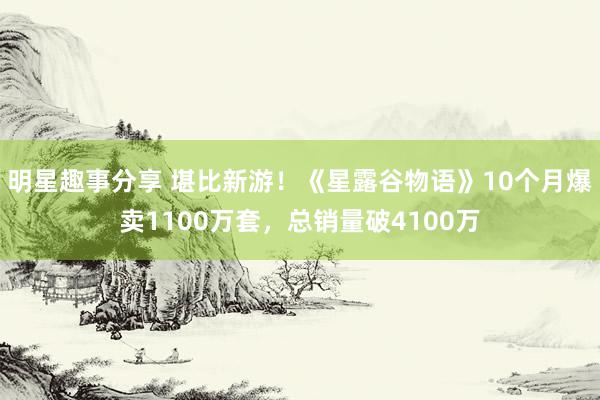 明星趣事分享 堪比新游！《星露谷物语》10个月爆卖1100万套，总销量破4100万