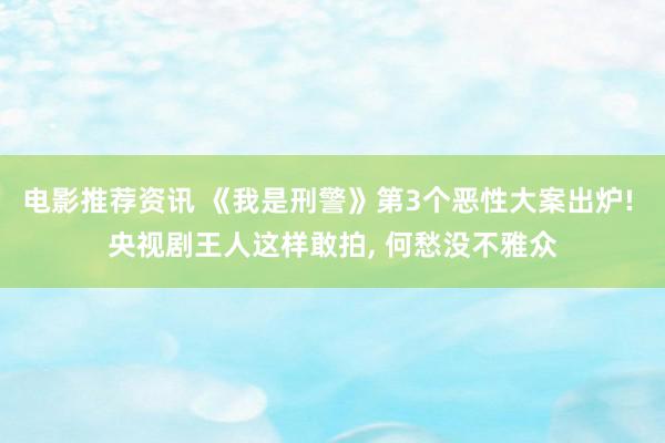 电影推荐资讯 《我是刑警》第3个恶性大案出炉! 央视剧王人这样敢拍, 何愁没不雅众