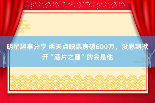 明星趣事分享 两天点映票房破600万，没思到掀开“港片之窗”的会是他