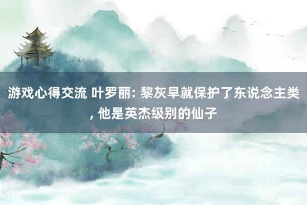 游戏心得交流 叶罗丽: 黎灰早就保护了东说念主类, 他是英杰级别的仙子