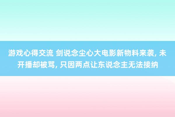 游戏心得交流 剑说念尘心大电影新物料来袭, 未开播却被骂, 只因两点让东说念主无法接纳