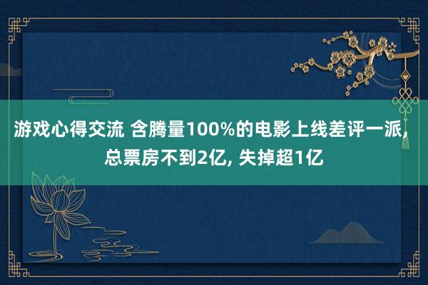 游戏心得交流 含腾量100%的电影上线差评一派, 总票房不到2亿, 失掉超1亿