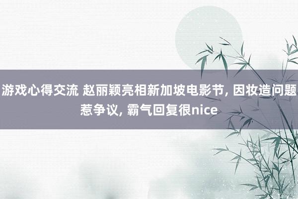 游戏心得交流 赵丽颖亮相新加坡电影节, 因妆造问题惹争议, 霸气回复很nice