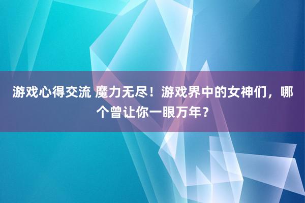 游戏心得交流 魔力无尽！游戏界中的女神们，哪个曾让你一眼万年？