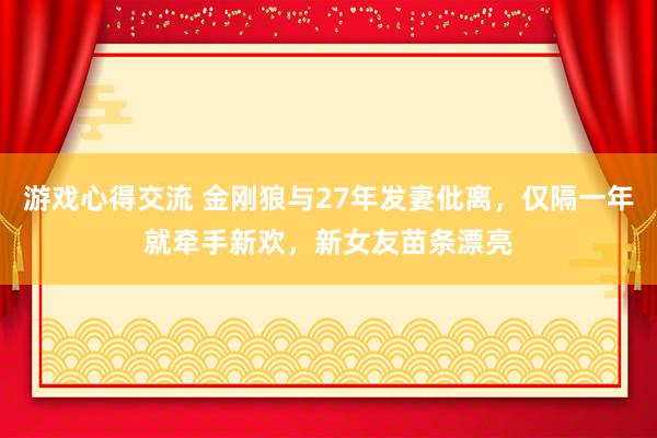 游戏心得交流 金刚狼与27年发妻仳离，仅隔一年就牵手新欢，新女友苗条漂亮