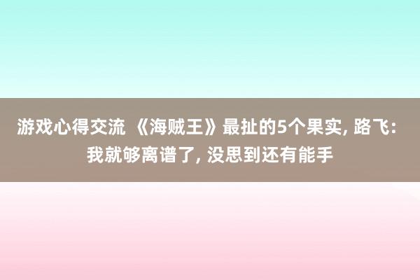 游戏心得交流 《海贼王》最扯的5个果实, 路飞: 我就够离谱了, 没思到还有能手