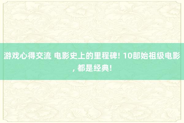 游戏心得交流 电影史上的里程碑! 10部始祖级电影, 都是经典!