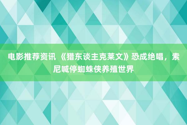 电影推荐资讯 《猎东谈主克莱文》恐成绝唱，索尼喊停蜘蛛侠养殖世界