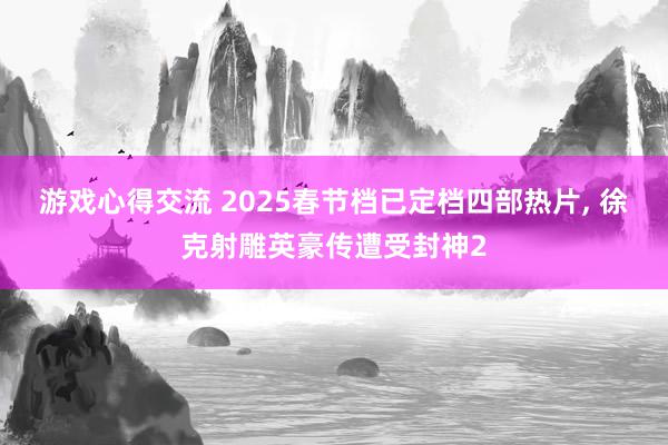 游戏心得交流 2025春节档已定档四部热片, 徐克射雕英豪传遭受封神2