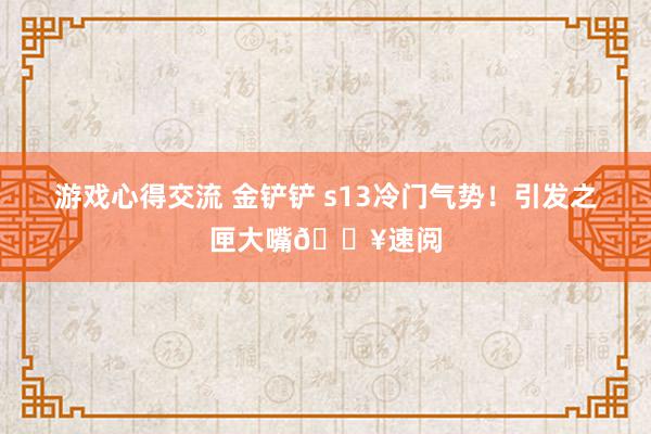 游戏心得交流 金铲铲 s13冷门气势！引发之匣大嘴🔥速阅