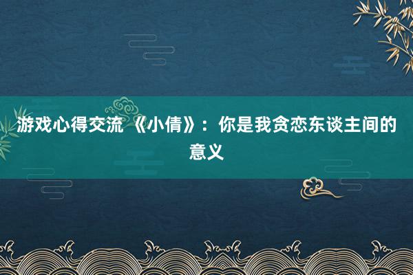 游戏心得交流 《小倩》：你是我贪恋东谈主间的意义