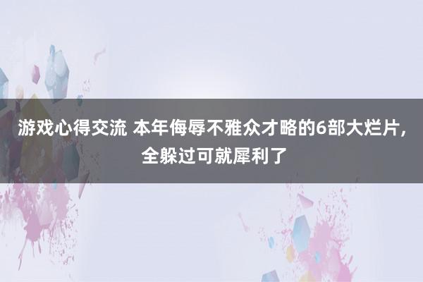 游戏心得交流 本年侮辱不雅众才略的6部大烂片, 全躲过可就犀利了