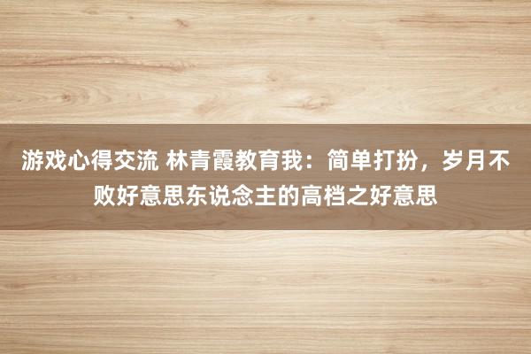 游戏心得交流 林青霞教育我：简单打扮，岁月不败好意思东说念主的高档之好意思