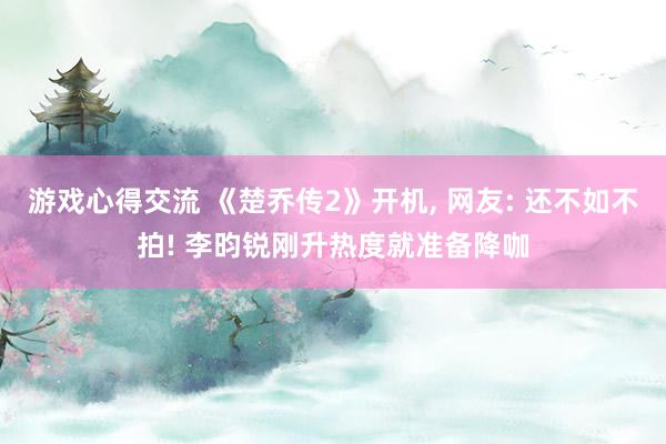 游戏心得交流 《楚乔传2》开机, 网友: 还不如不拍! 李昀锐刚升热度就准备降咖