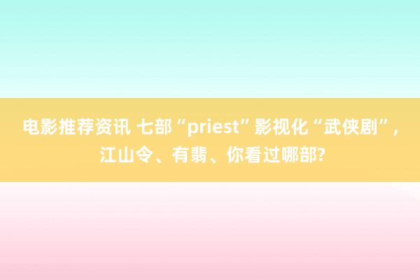 电影推荐资讯 七部“priest”影视化“武侠剧”, 江山令、有翡、你看过哪部?