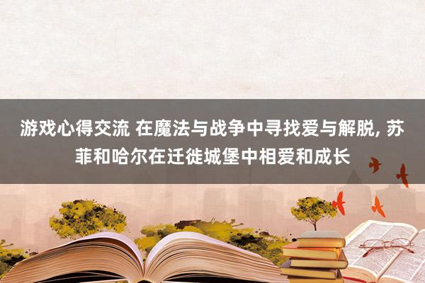 游戏心得交流 在魔法与战争中寻找爱与解脱, 苏菲和哈尔在迁徙城堡中相爱和成长