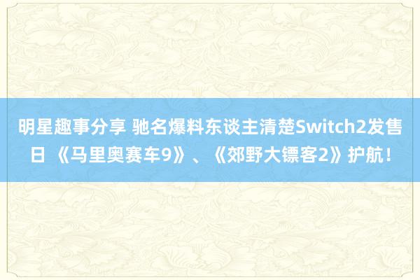 明星趣事分享 驰名爆料东谈主清楚Switch2发售日 《马里奥赛车9》、《郊野大镖客2》护航！