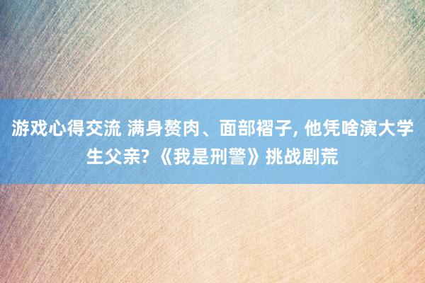 游戏心得交流 满身赘肉、面部褶子, 他凭啥演大学生父亲? 《我是刑警》挑战剧荒