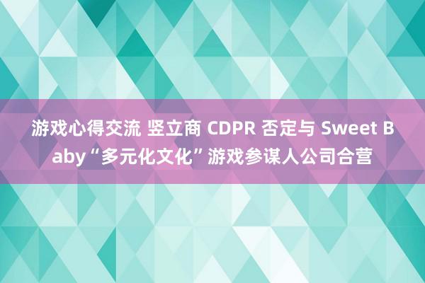 游戏心得交流 竖立商 CDPR 否定与 Sweet Baby“多元化文化”游戏参谋人公司合营