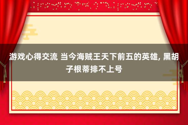 游戏心得交流 当今海贼王天下前五的英雄, 黑胡子根蒂排不上号