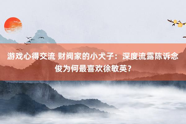 游戏心得交流 财阀家的小犬子：深度流露陈诉念俊为何最喜欢徐敏英？