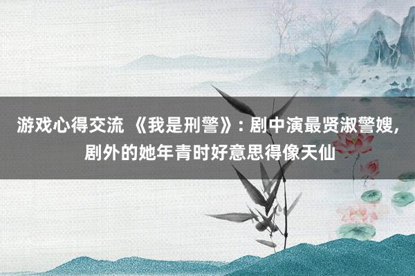 游戏心得交流 《我是刑警》: 剧中演最贤淑警嫂, 剧外的她年青时好意思得像天仙