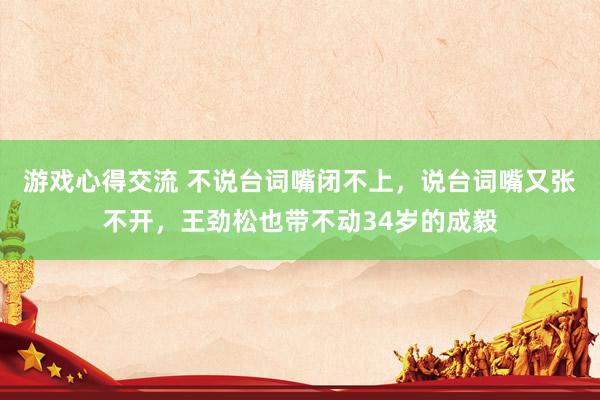 游戏心得交流 不说台词嘴闭不上，说台词嘴又张不开，王劲松也带不动34岁的成毅