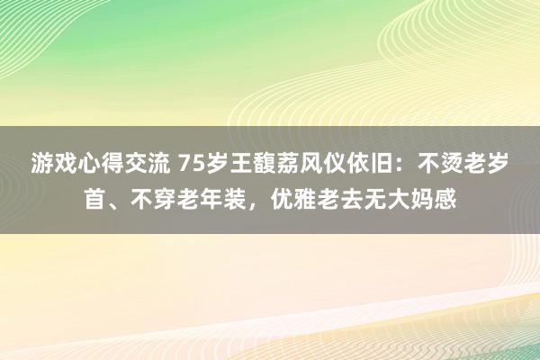 游戏心得交流 75岁王馥荔风仪依旧：不烫老岁首、不穿老年装，优雅老去无大妈感