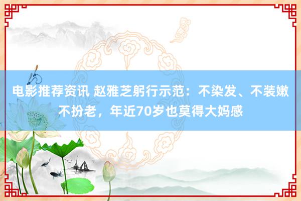 电影推荐资讯 赵雅芝躬行示范：不染发、不装嫩不扮老，年近70岁也莫得大妈感