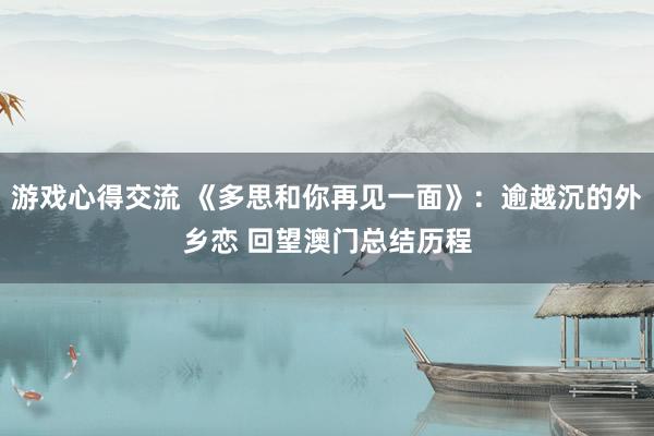 游戏心得交流 《多思和你再见一面》：逾越沉的外乡恋 回望澳门总结历程