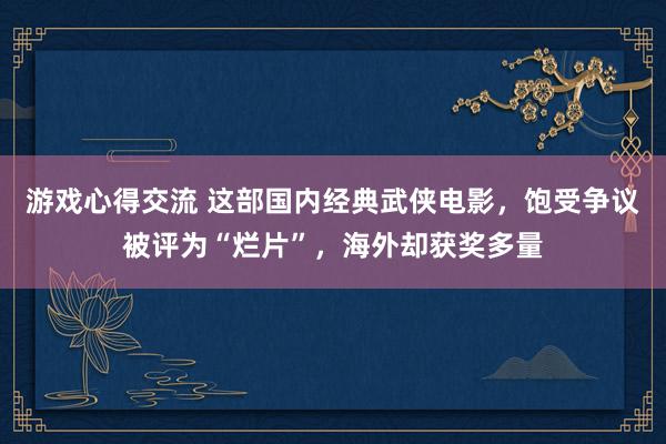 游戏心得交流 这部国内经典武侠电影，饱受争议被评为“烂片”，海外却获奖多量