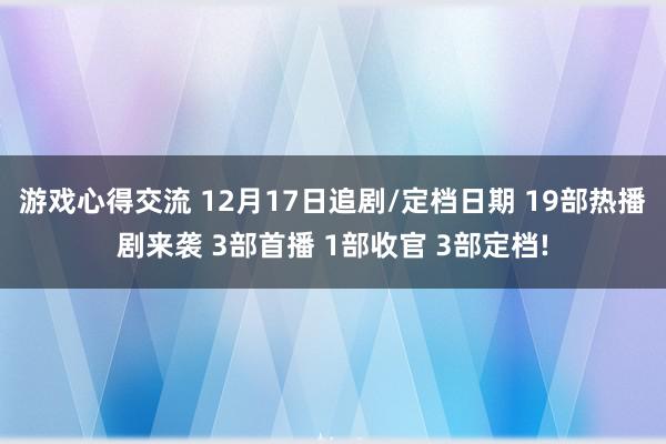 游戏心得交流 12月17日追剧/定档日期 19部热播剧来袭 3部首播 1部收官 3部定档!