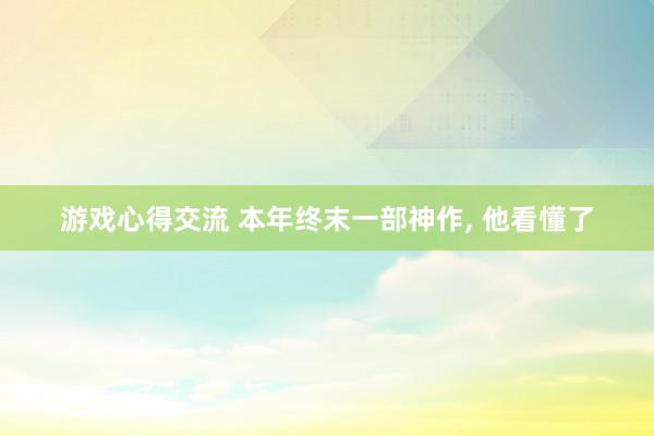 游戏心得交流 本年终末一部神作, 他看懂了