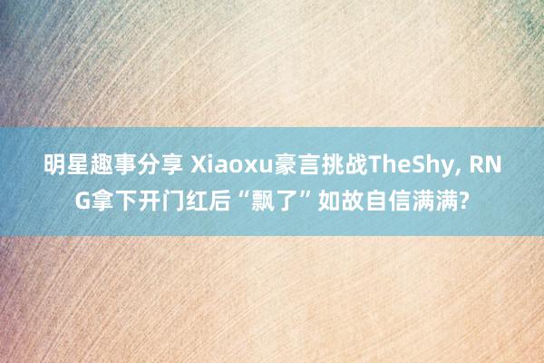 明星趣事分享 Xiaoxu豪言挑战TheShy, RNG拿下开门红后“飘了”如故自信满满?