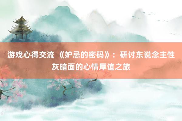 游戏心得交流 《妒忌的密码》：研讨东说念主性灰暗面的心情厚谊之旅