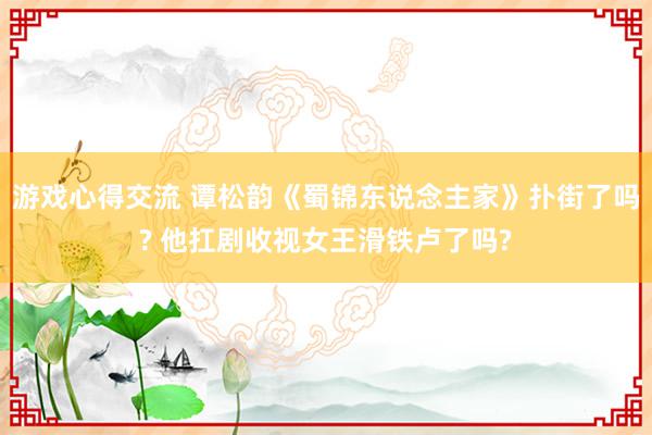 游戏心得交流 谭松韵《蜀锦东说念主家》扑街了吗? 他扛剧收视女王滑铁卢了吗?