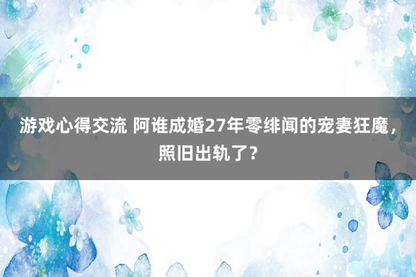 游戏心得交流 阿谁成婚27年零绯闻的宠妻狂魔，照旧出轨了？