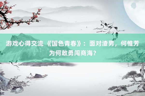 游戏心得交流 《国色青春》：面对渣男，何惟芳为何敢勇闯商海？