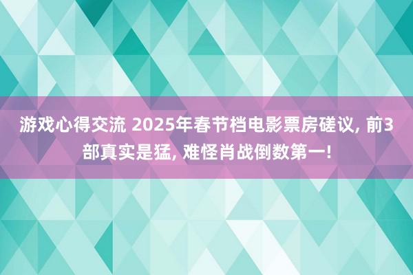 游戏心得交流 2025年春节档电影票房磋议, 前3部真实是猛, 难怪肖战倒数第一!